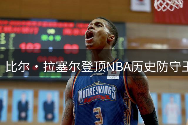 比尔·拉塞尔登顶NBA历史防守王座，乔丹詹皇分列第15、22位